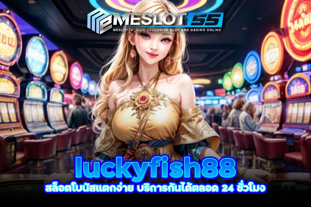 meslot55 luckyfish88 สล็อตโบนัสแตกง่าย บริการกันได้ตลอด 24 ชั่วโมง